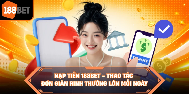 Nạp Tiền 188BET - Thao Tác Đơn Giản Rinh Thưởng Lớn Mỗi Ngày
